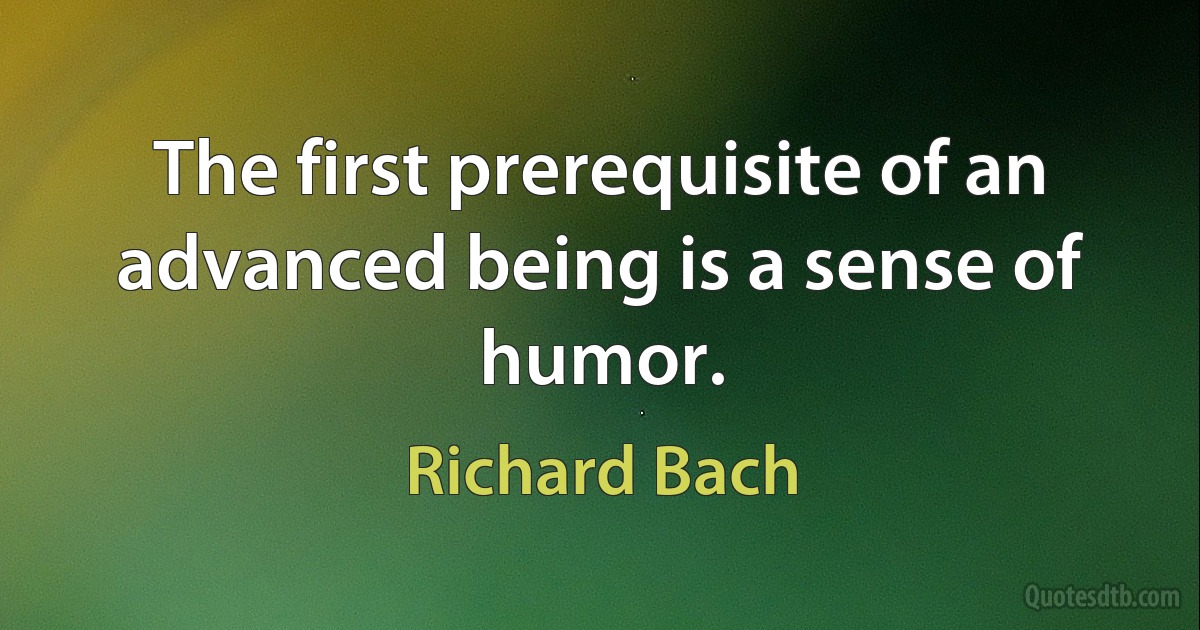 The first prerequisite of an advanced being is a sense of humor. (Richard Bach)