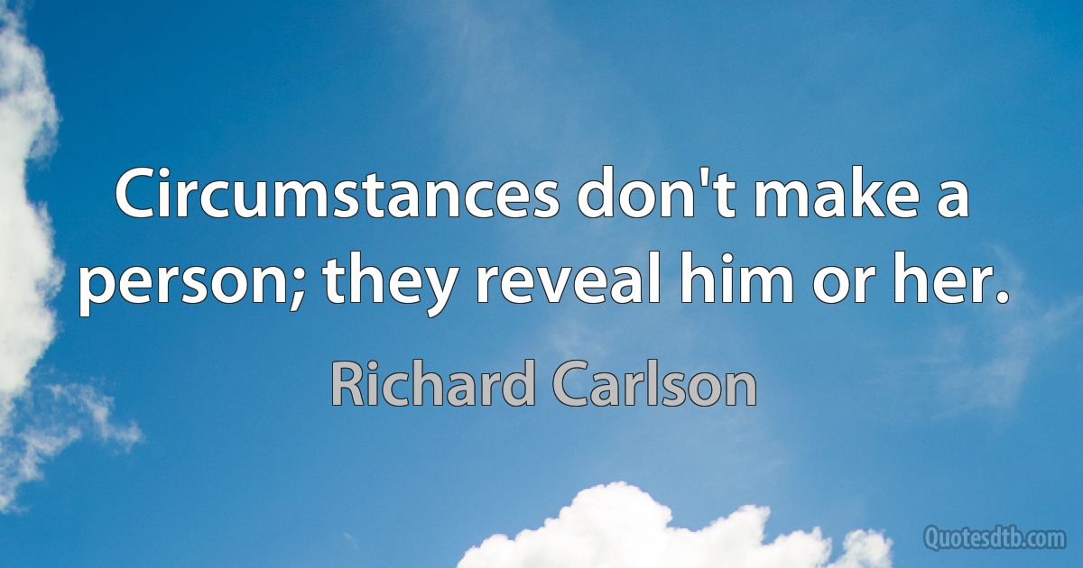 Circumstances don't make a person; they reveal him or her. (Richard Carlson)