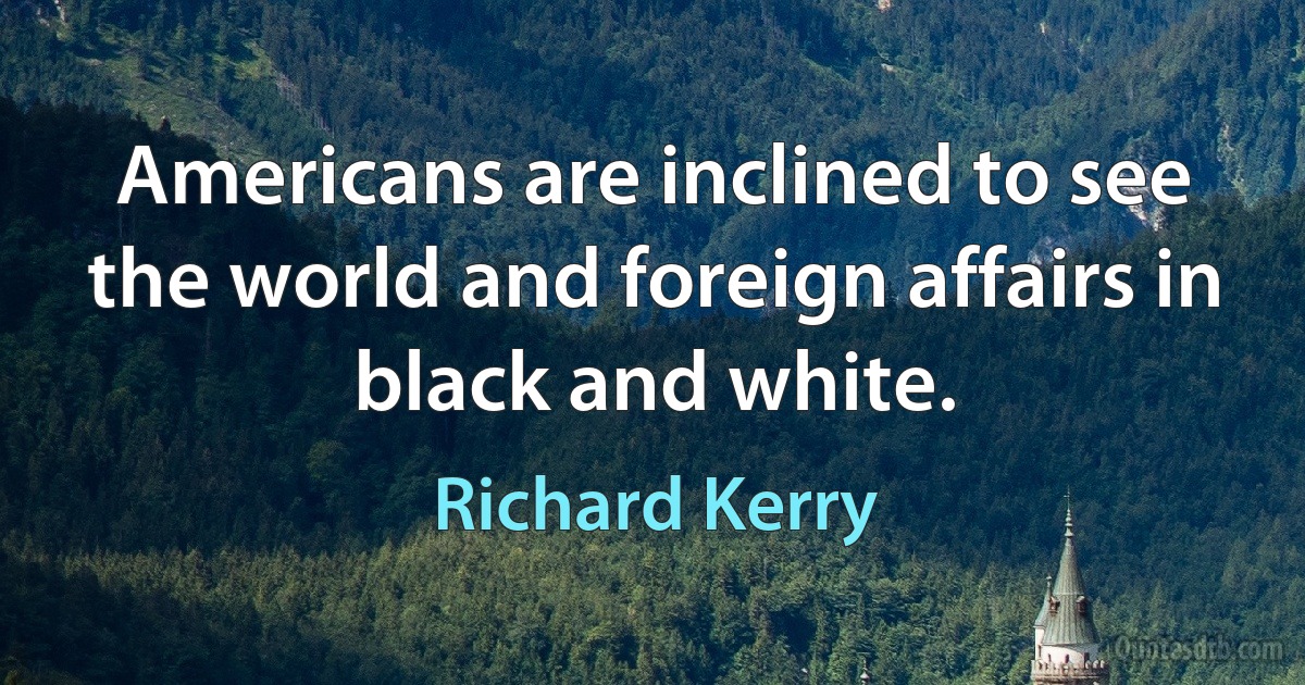 Americans are inclined to see the world and foreign affairs in black and white. (Richard Kerry)