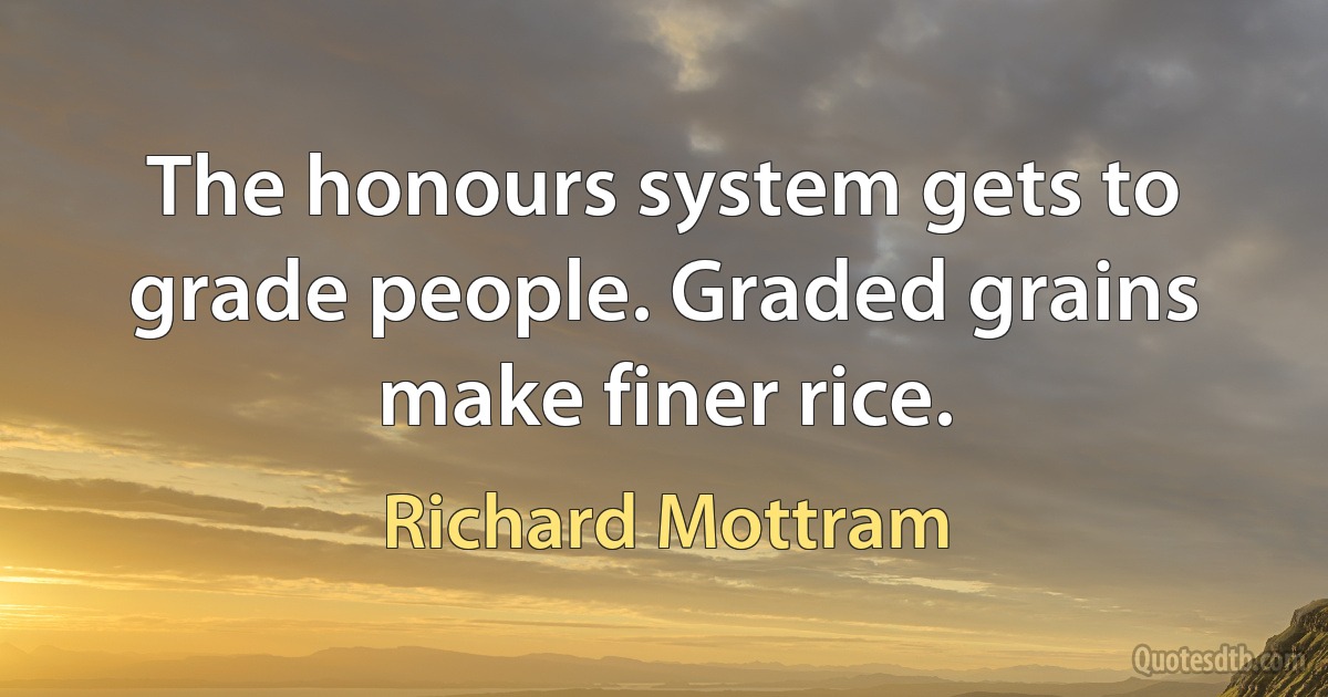 The honours system gets to grade people. Graded grains make finer rice. (Richard Mottram)