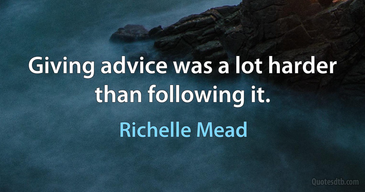 Giving advice was a lot harder than following it. (Richelle Mead)