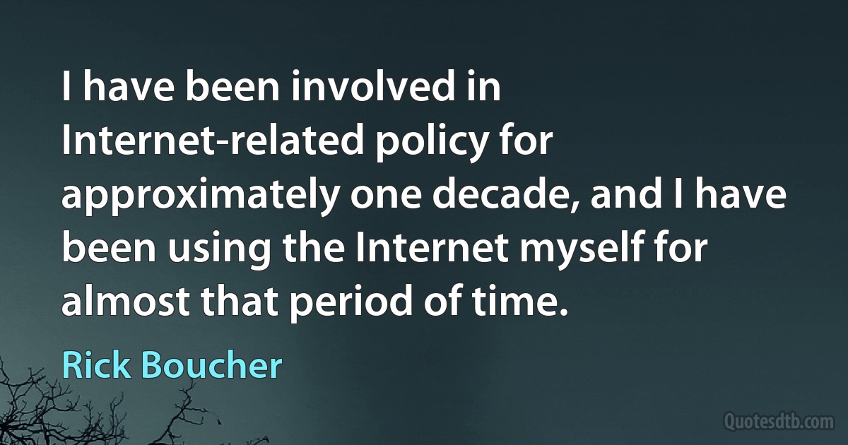 I have been involved in Internet-related policy for approximately one decade, and I have been using the Internet myself for almost that period of time. (Rick Boucher)