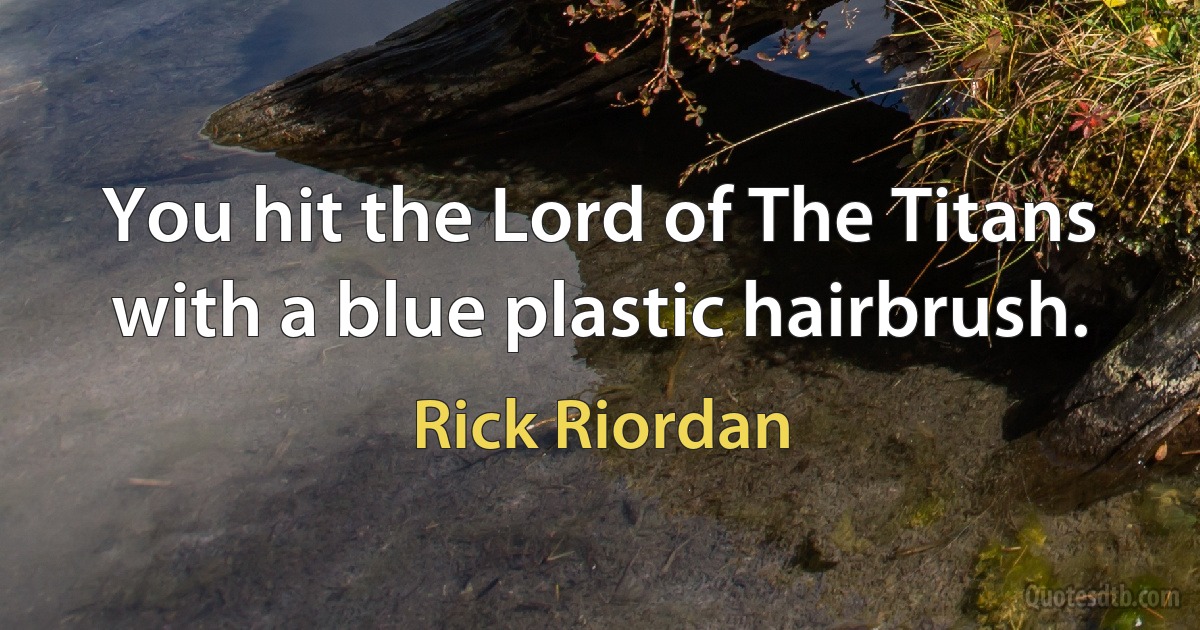 You hit the Lord of The Titans with a blue plastic hairbrush. (Rick Riordan)