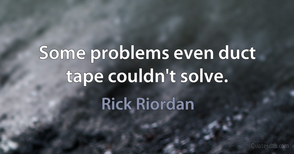 Some problems even duct tape couldn't solve. (Rick Riordan)