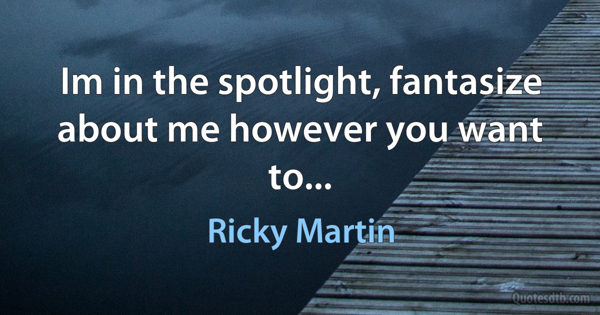 Im in the spotlight, fantasize about me however you want to... (Ricky Martin)