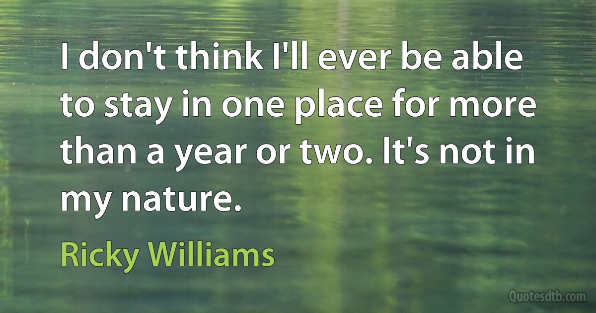 I don't think I'll ever be able to stay in one place for more than a year or two. It's not in my nature. (Ricky Williams)