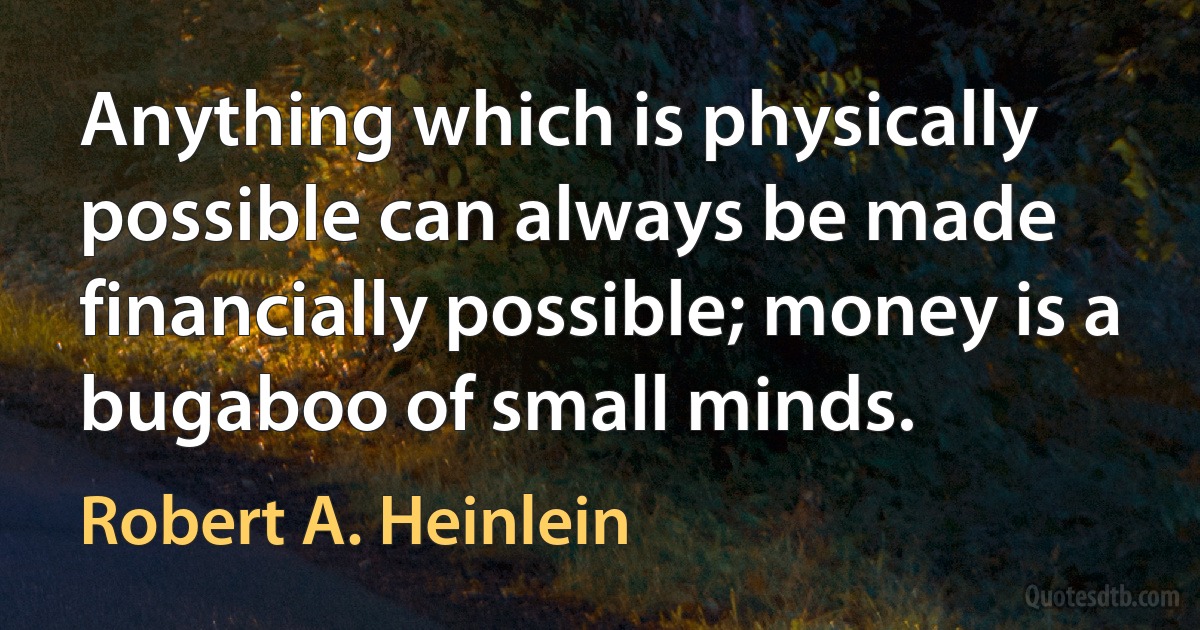 Anything which is physically possible can always be made financially possible; money is a bugaboo of small minds. (Robert A. Heinlein)