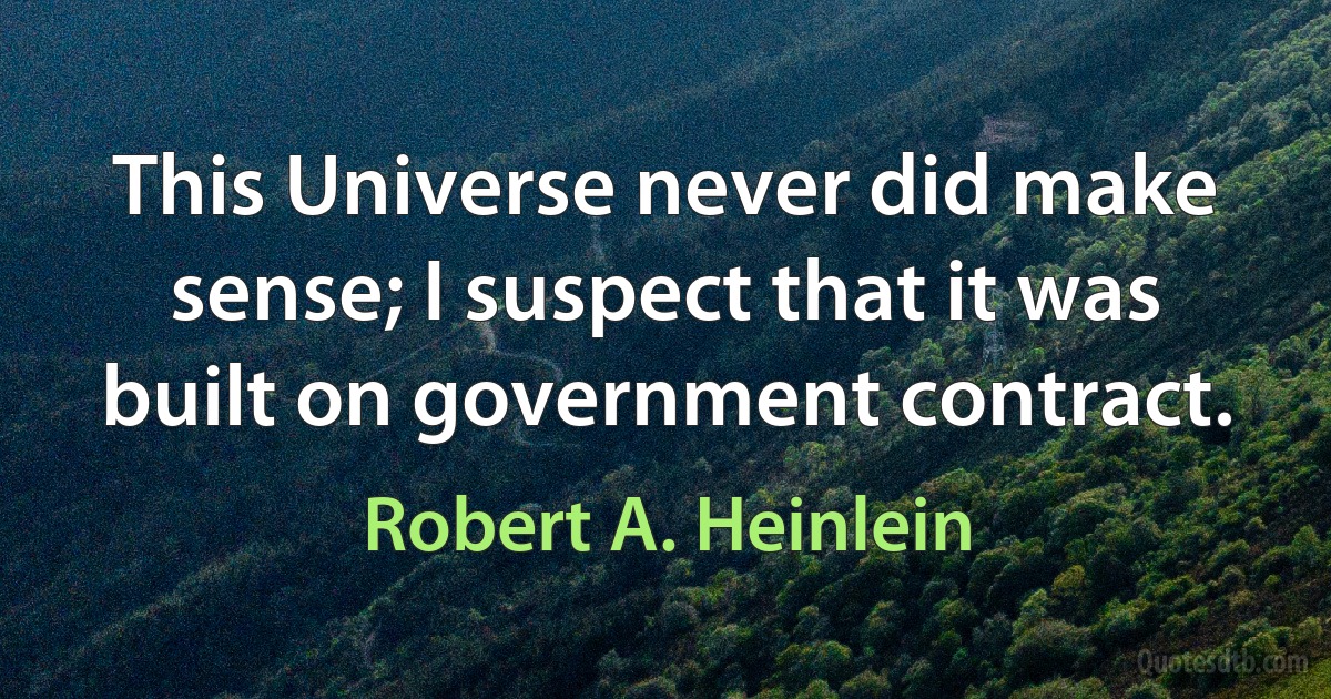 This Universe never did make sense; I suspect that it was built on government contract. (Robert A. Heinlein)