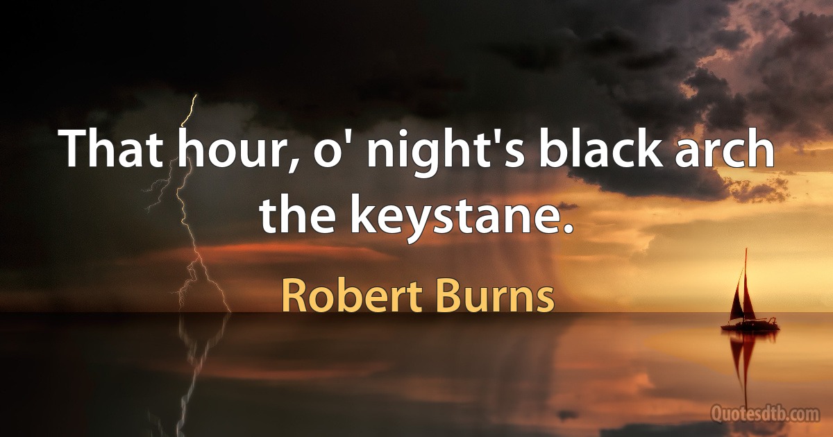 That hour, o' night's black arch the keystane. (Robert Burns)