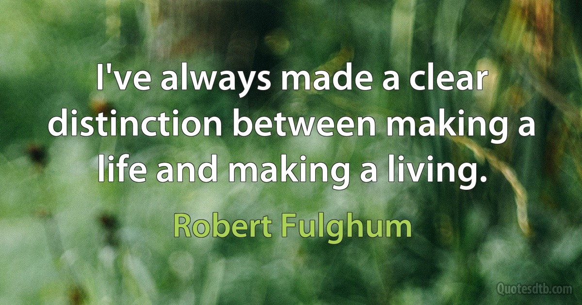 I've always made a clear distinction between making a life and making a living. (Robert Fulghum)