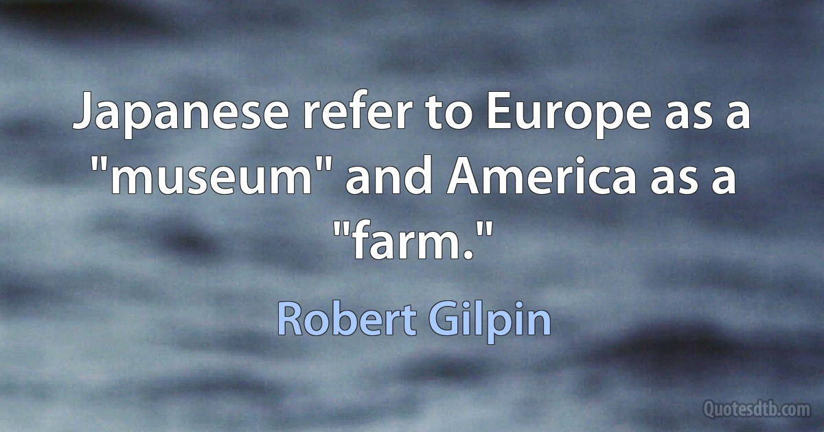 Japanese refer to Europe as a "museum" and America as a "farm." (Robert Gilpin)