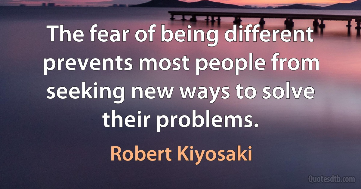 The fear of being different prevents most people from seeking new ways to solve their problems. (Robert Kiyosaki)