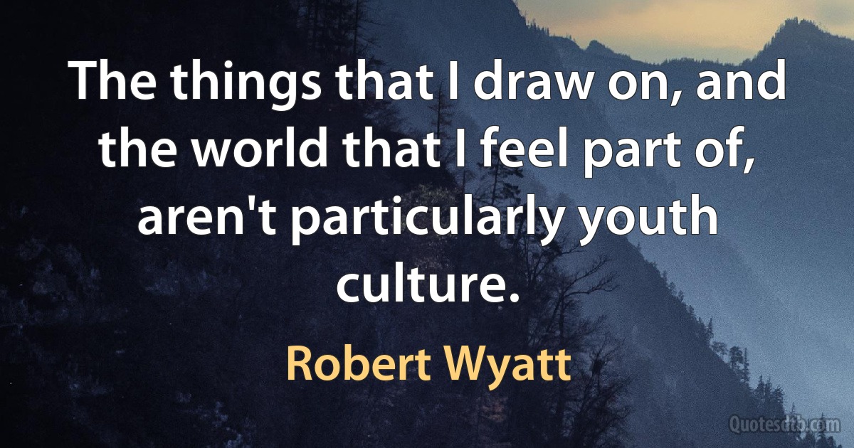 The things that I draw on, and the world that I feel part of, aren't particularly youth culture. (Robert Wyatt)