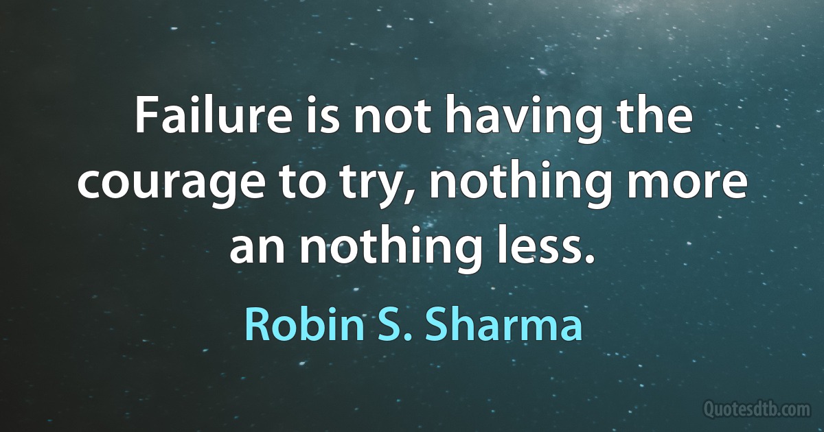 Failure is not having the courage to try, nothing more an nothing less. (Robin S. Sharma)