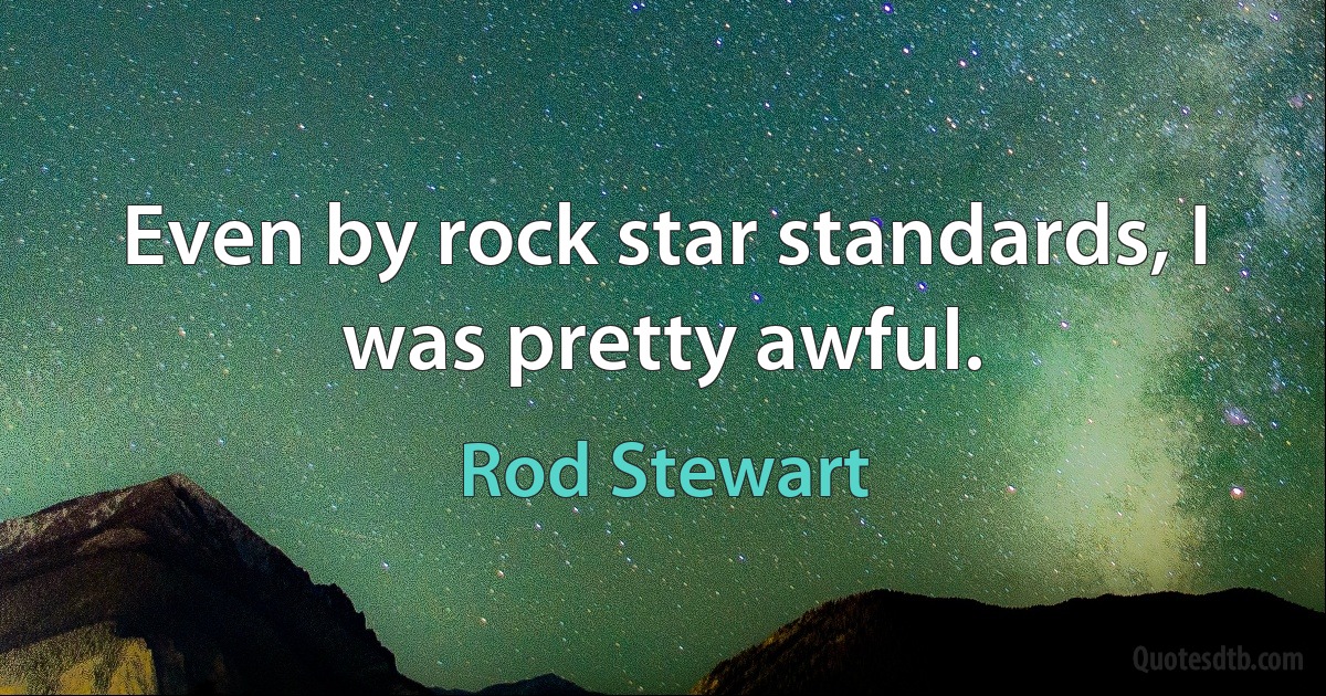 Even by rock star standards, I was pretty awful. (Rod Stewart)