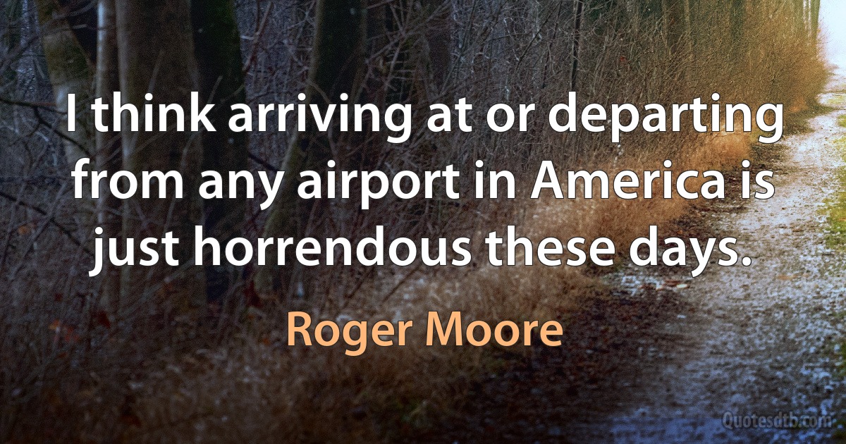 I think arriving at or departing from any airport in America is just horrendous these days. (Roger Moore)