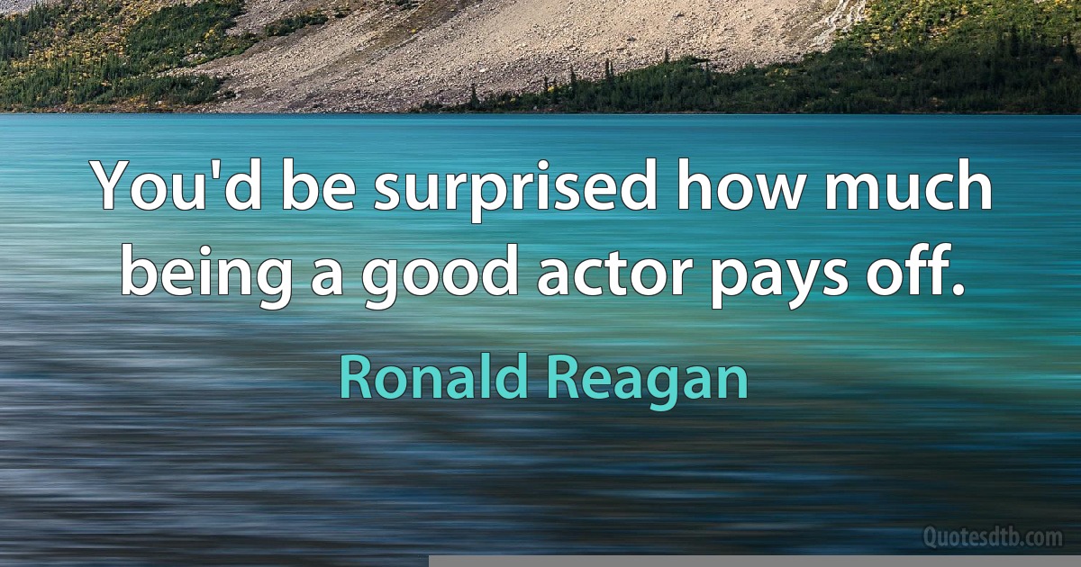 You'd be surprised how much being a good actor pays off. (Ronald Reagan)