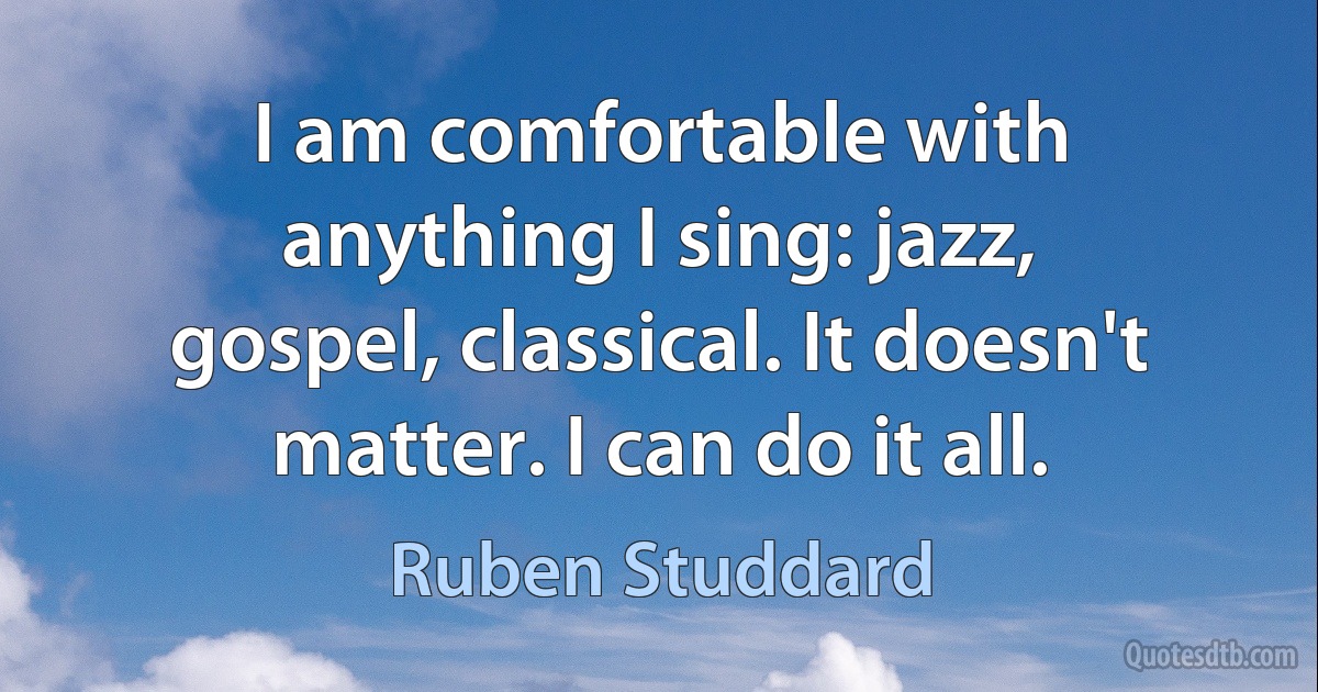 I am comfortable with anything I sing: jazz, gospel, classical. It doesn't matter. I can do it all. (Ruben Studdard)