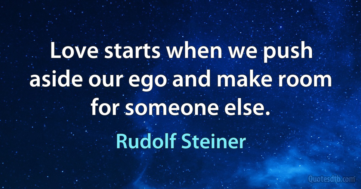 Love starts when we push aside our ego and make room for someone else. (Rudolf Steiner)