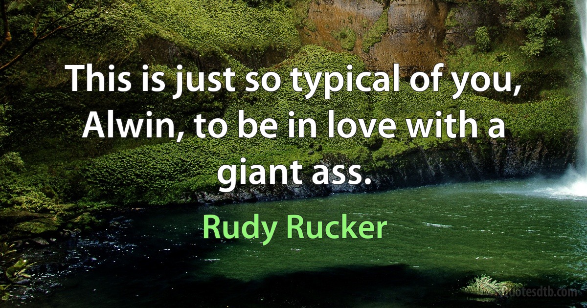 This is just so typical of you, Alwin, to be in love with a giant ass. (Rudy Rucker)