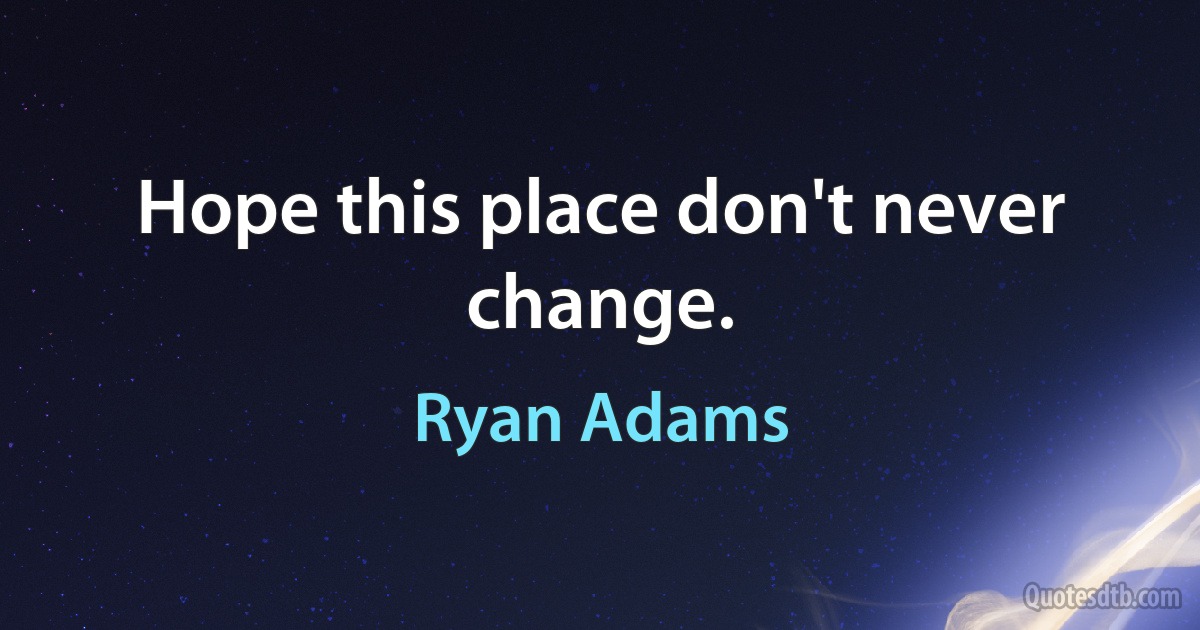 Hope this place don't never change. (Ryan Adams)