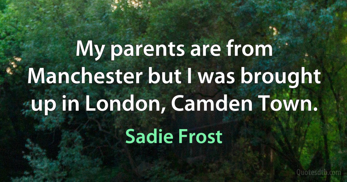 My parents are from Manchester but I was brought up in London, Camden Town. (Sadie Frost)