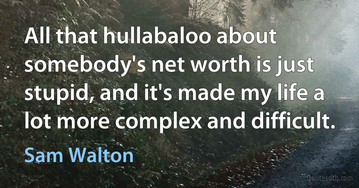 All that hullabaloo about somebody's net worth is just stupid, and it's made my life a lot more complex and difficult. (Sam Walton)