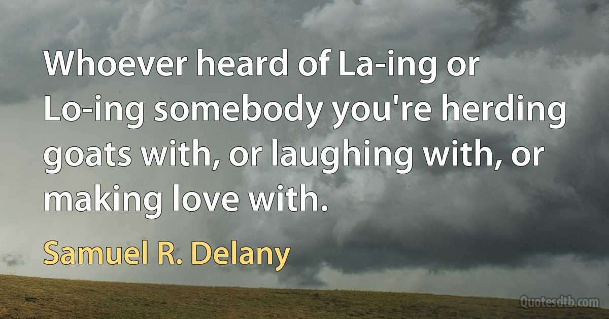 Whoever heard of La-ing or Lo-ing somebody you're herding goats with, or laughing with, or making love with. (Samuel R. Delany)