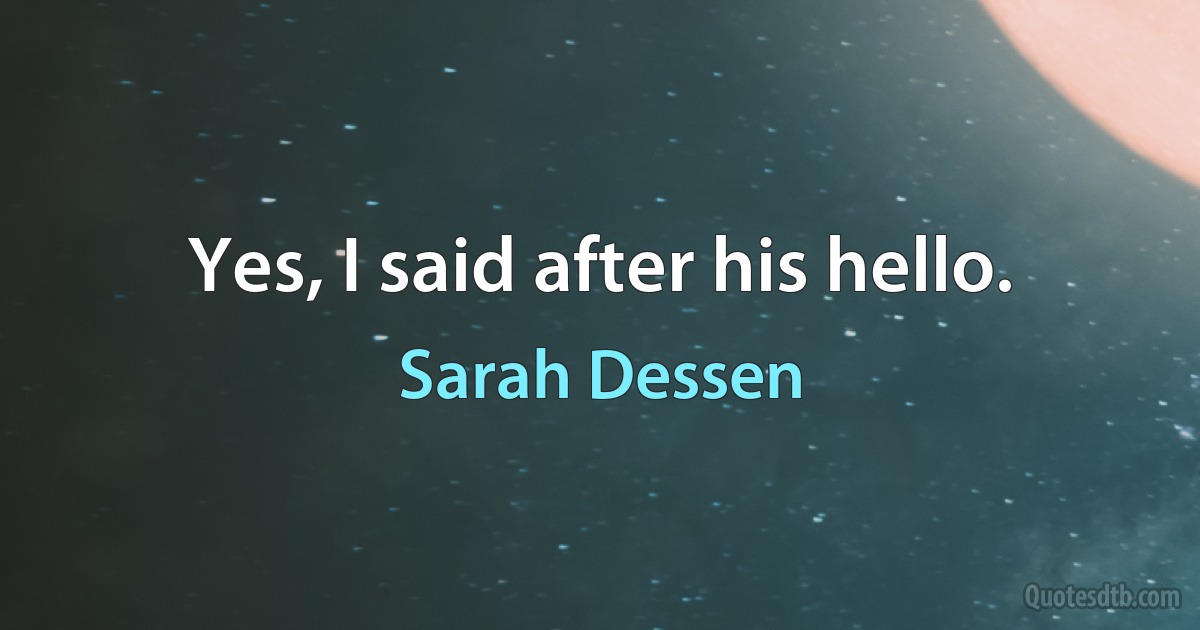 Yes, I said after his hello. (Sarah Dessen)