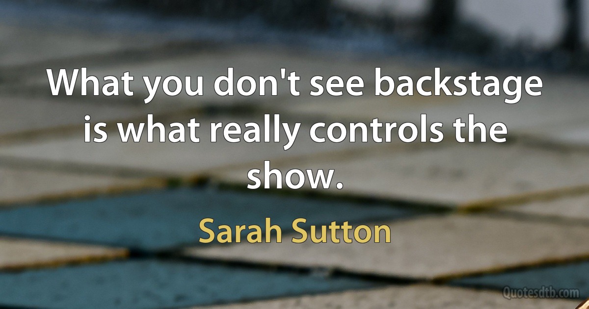 What you don't see backstage is what really controls the show. (Sarah Sutton)