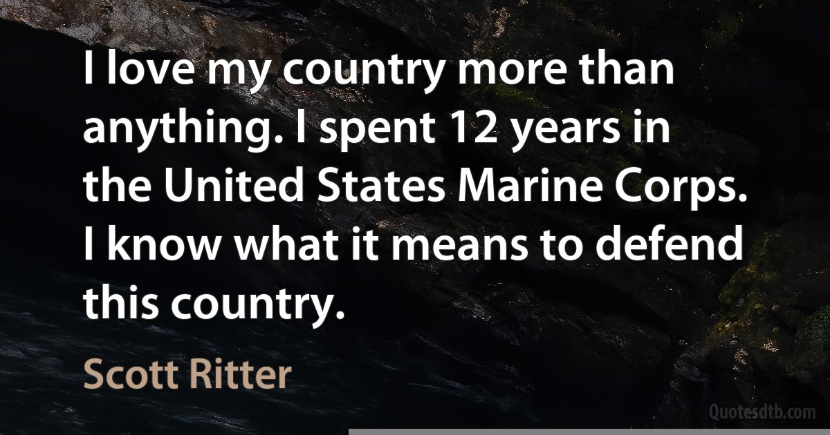 I love my country more than anything. I spent 12 years in the United States Marine Corps. I know what it means to defend this country. (Scott Ritter)