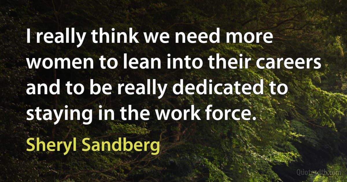 I really think we need more women to lean into their careers and to be really dedicated to staying in the work force. (Sheryl Sandberg)