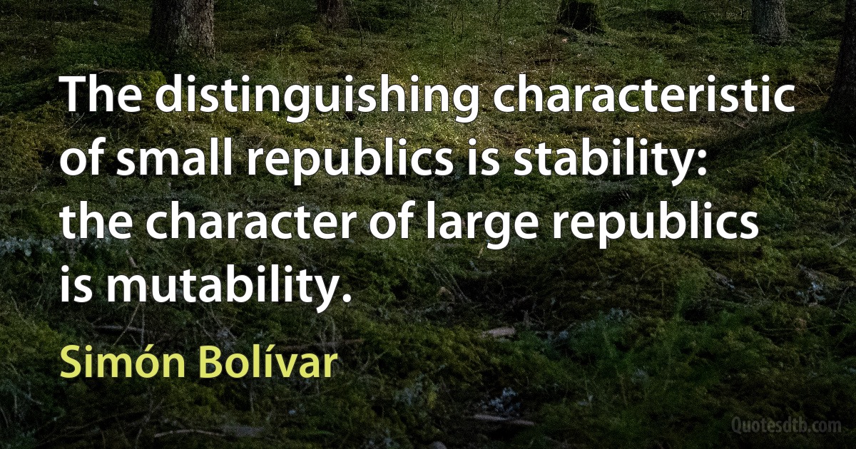 The distinguishing characteristic of small republics is stability: the character of large republics is mutability. (Simón Bolívar)