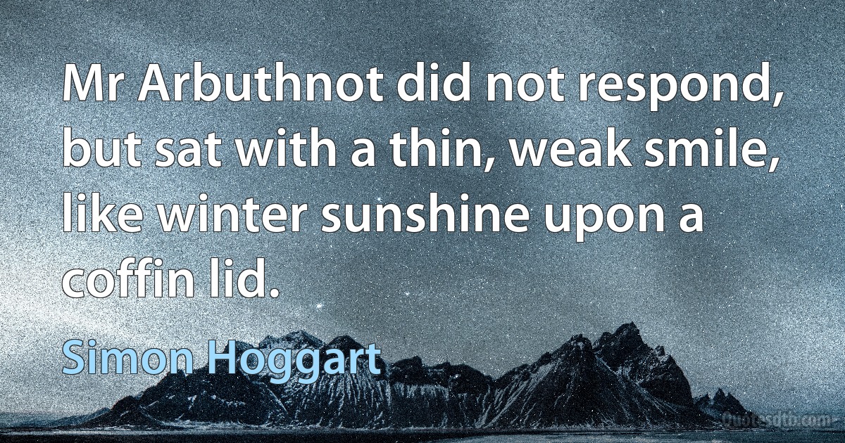 Mr Arbuthnot did not respond, but sat with a thin, weak smile, like winter sunshine upon a coffin lid. (Simon Hoggart)