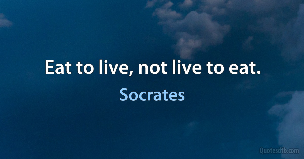 Eat to live, not live to eat. (Socrates)