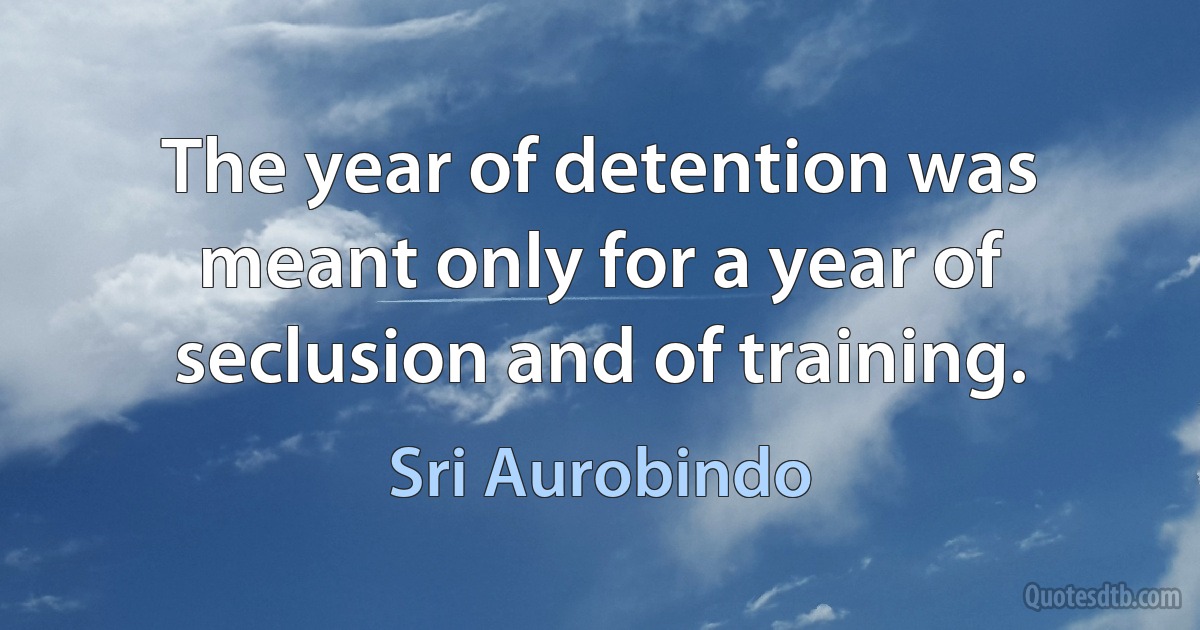 The year of detention was meant only for a year of seclusion and of training. (Sri Aurobindo)