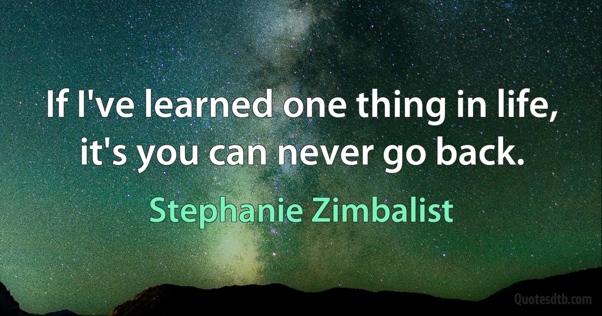 If I've learned one thing in life, it's you can never go back. (Stephanie Zimbalist)