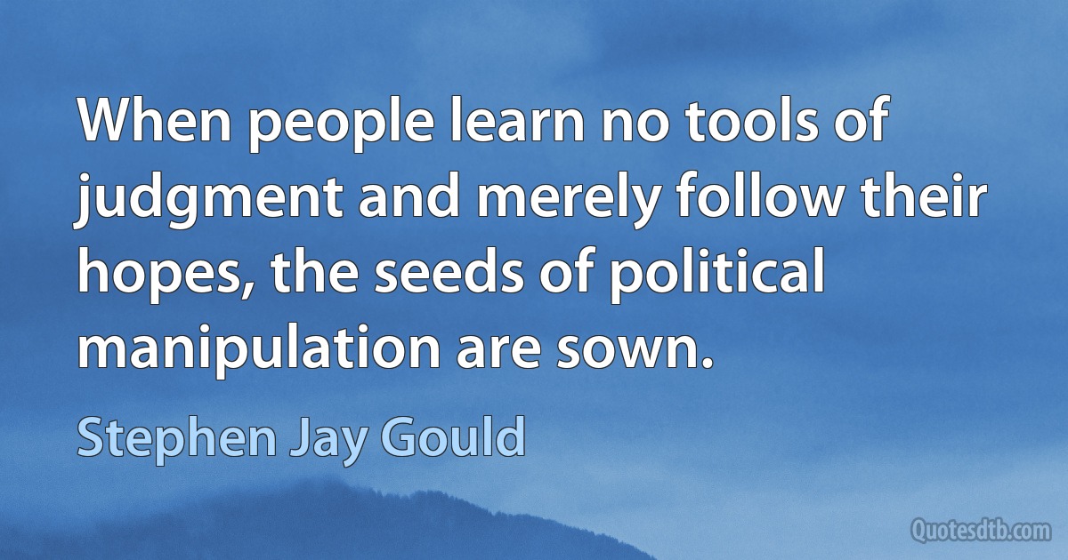 When people learn no tools of judgment and merely follow their hopes, the seeds of political manipulation are sown. (Stephen Jay Gould)