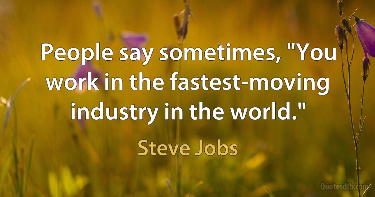 People say sometimes, "You work in the fastest-moving industry in the world." (Steve Jobs)