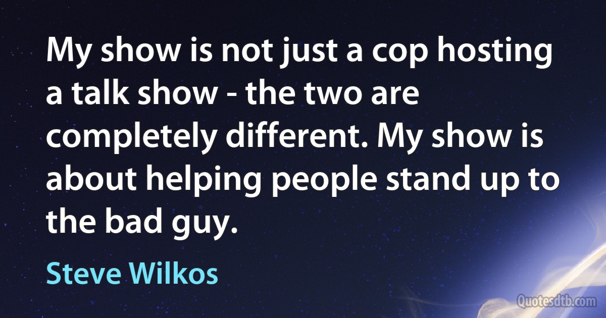 My show is not just a cop hosting a talk show - the two are completely different. My show is about helping people stand up to the bad guy. (Steve Wilkos)