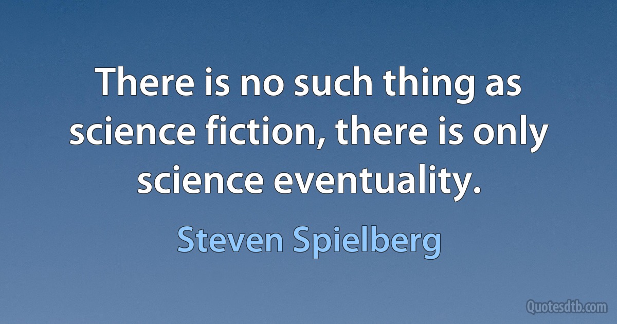 There is no such thing as science fiction, there is only science eventuality. (Steven Spielberg)