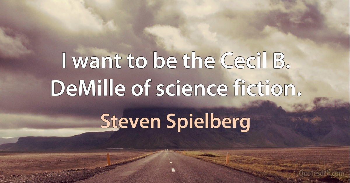 I want to be the Cecil B. DeMille of science fiction. (Steven Spielberg)