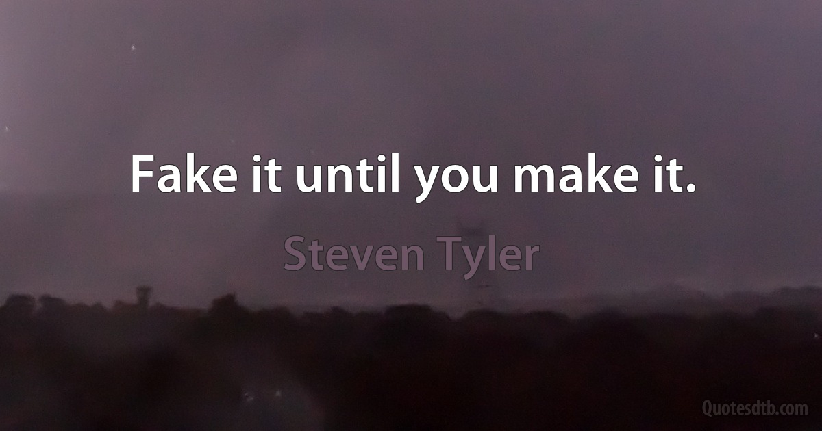 Fake it until you make it. (Steven Tyler)