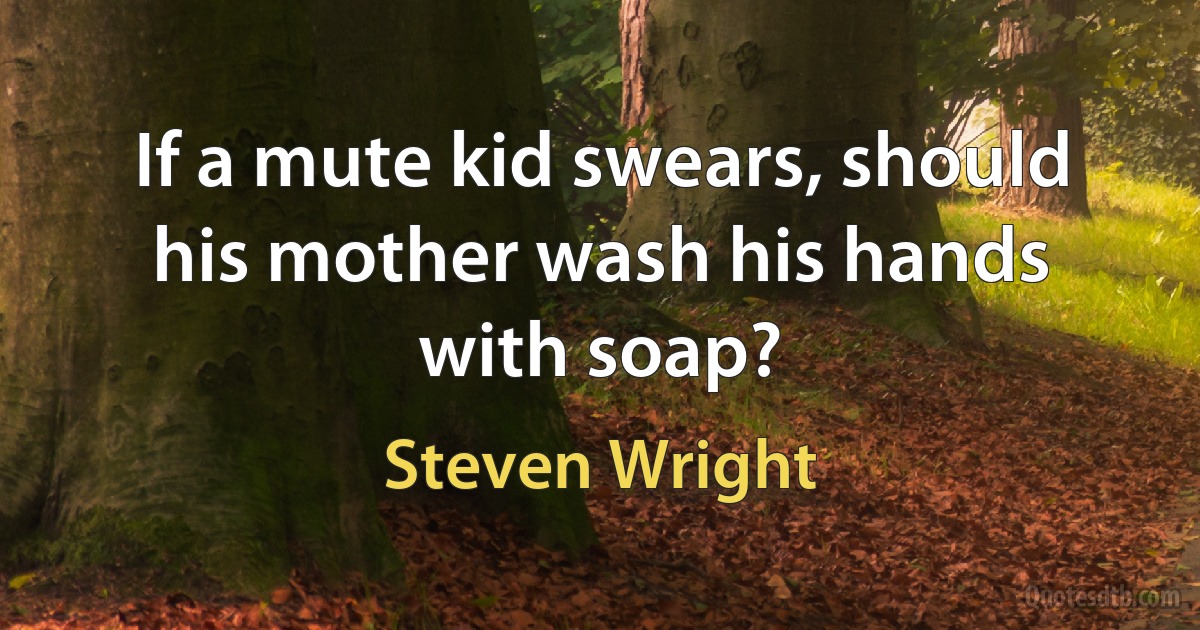 If a mute kid swears, should his mother wash his hands with soap? (Steven Wright)