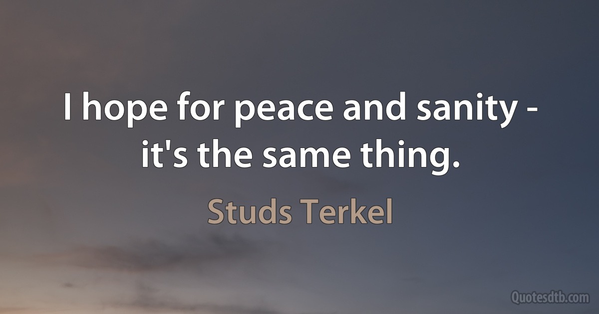 I hope for peace and sanity - it's the same thing. (Studs Terkel)