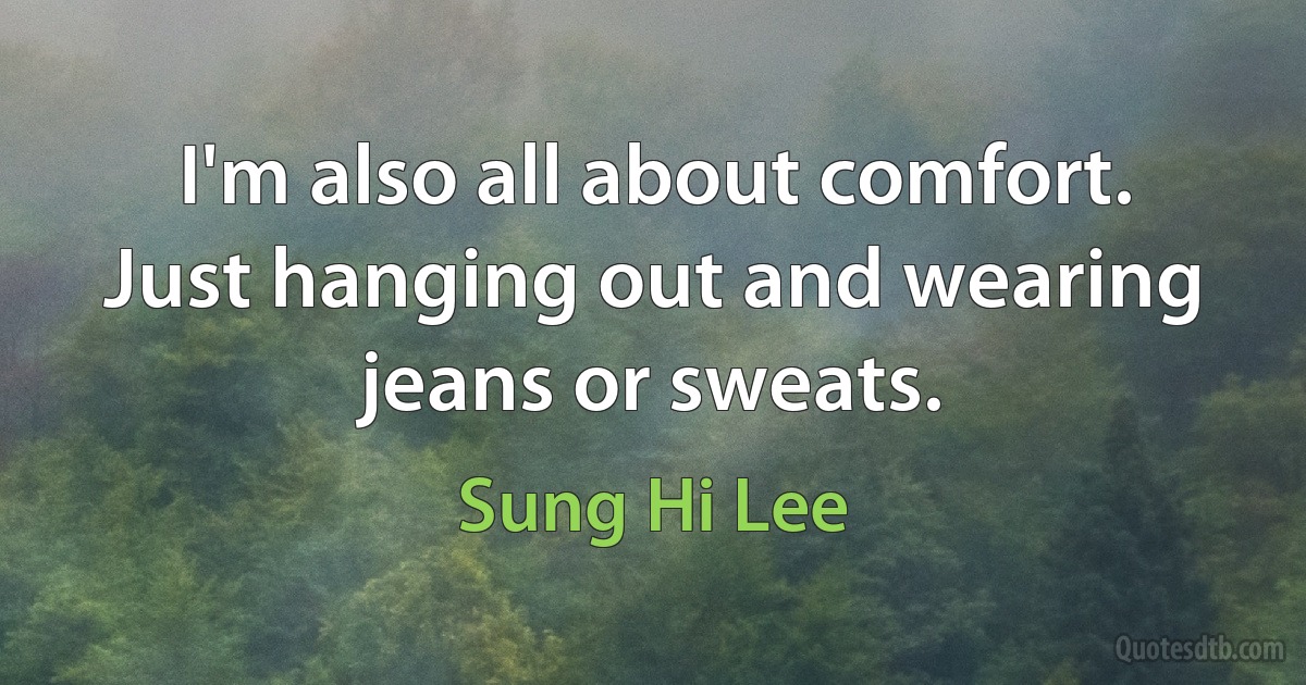 I'm also all about comfort. Just hanging out and wearing jeans or sweats. (Sung Hi Lee)