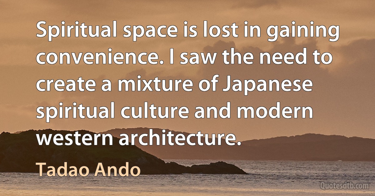 Spiritual space is lost in gaining convenience. I saw the need to create a mixture of Japanese spiritual culture and modern western architecture. (Tadao Ando)