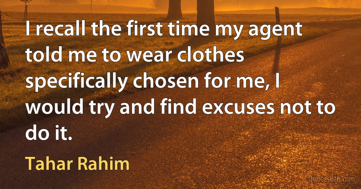 I recall the first time my agent told me to wear clothes specifically chosen for me, I would try and find excuses not to do it. (Tahar Rahim)