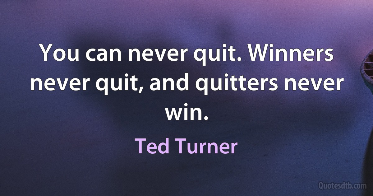 You can never quit. Winners never quit, and quitters never win. (Ted Turner)