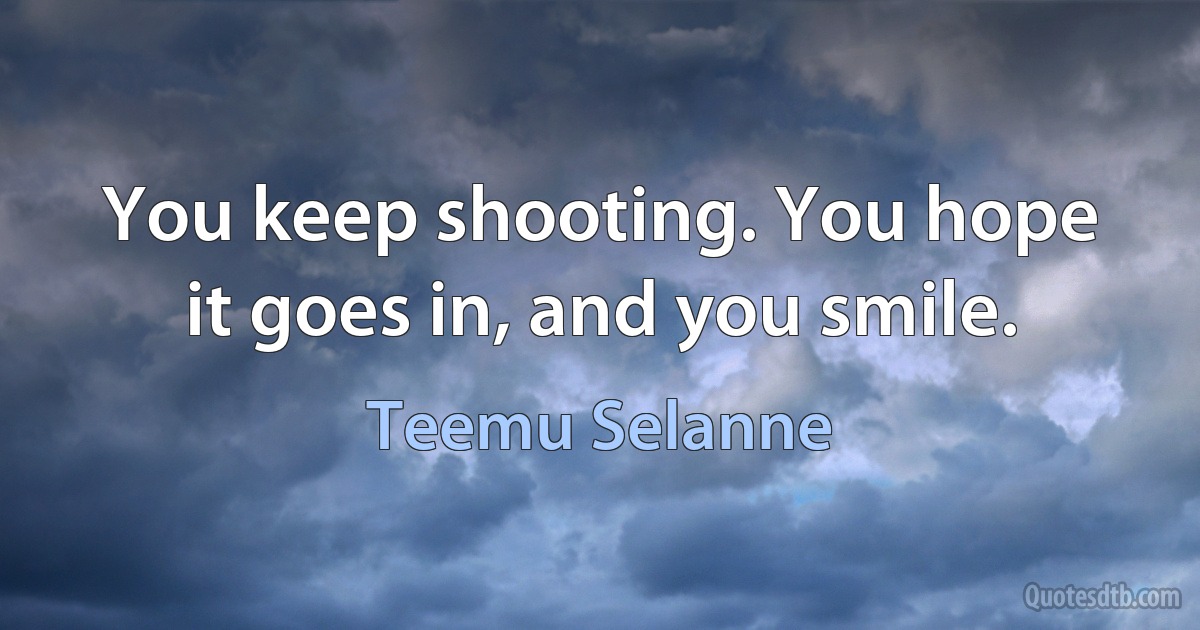 You keep shooting. You hope it goes in, and you smile. (Teemu Selanne)